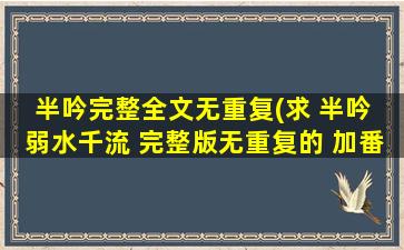 半吟完整全文无重复(求 半吟 弱水千流 完整版无重复的 加番外 百度云TXT 版)